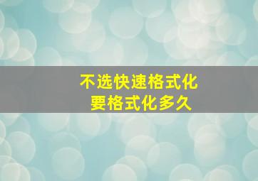 不选快速格式化 要格式化多久